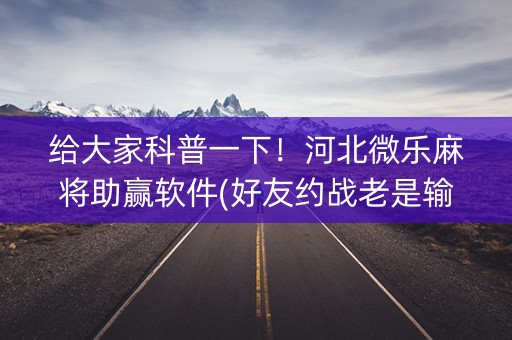 给大家科普一下！河北微乐麻将助赢软件(好友约战老是输)