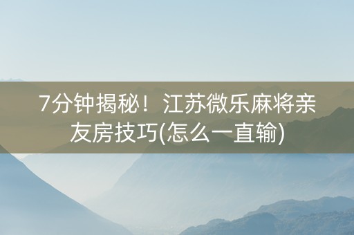7分钟揭秘！江苏微乐麻将亲友房技巧(怎么一直输)