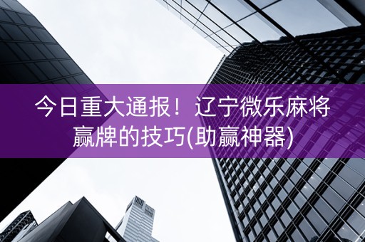 今日重大通报！辽宁微乐麻将赢牌的技巧(助赢神器)