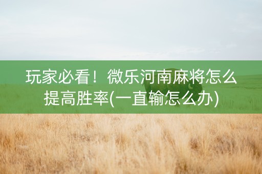 玩家必看！微乐河南麻将怎么提高胜率(一直输怎么办)