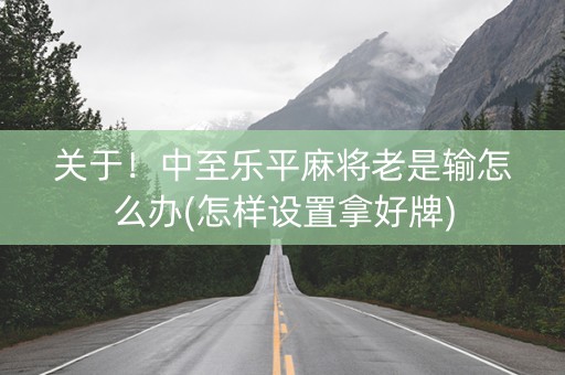 关于！中至乐平麻将老是输怎么办(怎样设置拿好牌)