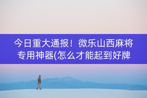 今日重大通报！微乐山西麻将专用神器(怎么才能起到好牌)