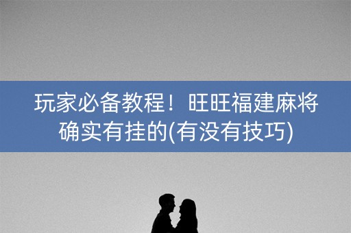玩家必备教程！旺旺福建麻将确实有挂的(有没有技巧)