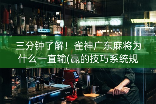 三分钟了解！雀神广东麻将为什么一直输(赢的技巧系统规律)
