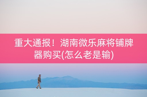 重大通报！湖南微乐麻将铺牌器购买(怎么老是输)