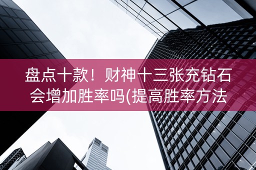 盘点十款！财神十三张充钻石会增加胜率吗(提高胜率方法)