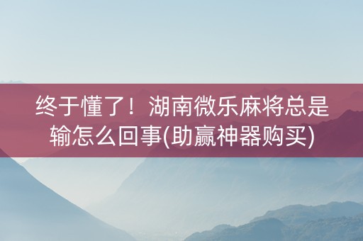 终于懂了！湖南微乐麻将总是输怎么回事(助赢神器购买)