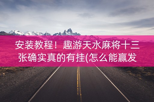 安装教程！趣游天水麻将十三张确实真的有挂(怎么能赢发牌规律)