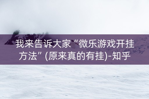我来告诉大家“微乐游戏开挂方法”(原来真的有挂)-知乎