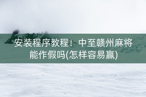 安装程序教程！中至赣州麻将能作假吗(怎样容易赢)