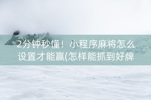 2分钟秒懂！小程序麻将怎么设置才能赢(怎样能抓到好牌)
