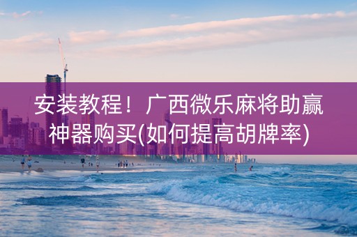 安装教程！广西微乐麻将助赢神器购买(如何提高胡牌率)
