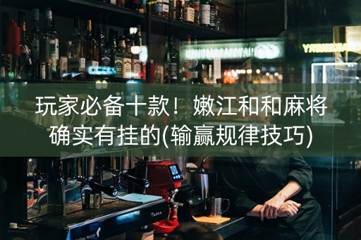 玩家必备十款！嫩江和和麻将确实有挂的(输赢规律技巧)