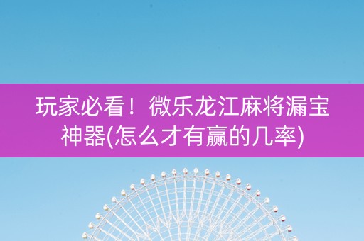 玩家必看！微乐龙江麻将漏宝神器(怎么才有赢的几率)