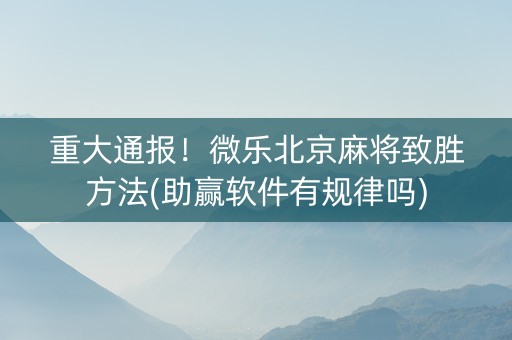 重大通报！微乐北京麻将致胜方法(助赢软件有规律吗)