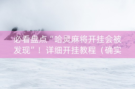 必看盘点“哈灵麻将开挂会被发现”！详细开挂教程（确实真的有挂)-知乎