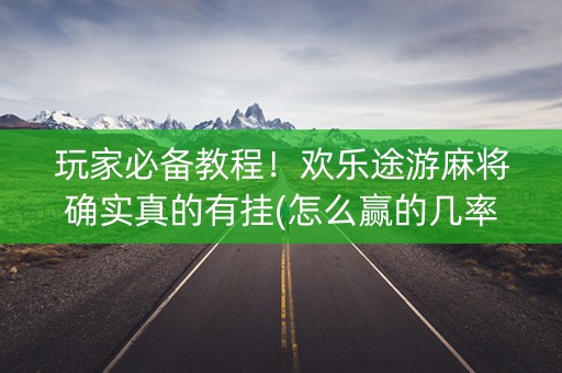 玩家必备教程！欢乐途游麻将确实真的有挂(怎么赢的几率大)