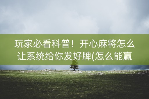 玩家必看科普！开心麻将怎么让系统给你发好牌(怎么能赢发牌规律)
