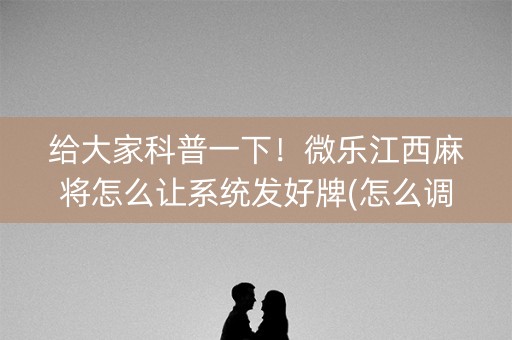 给大家科普一下！微乐江西麻将怎么让系统发好牌(怎么调胜率)