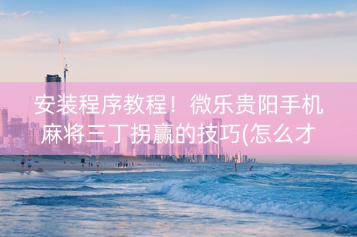 安装程序教程！微乐贵阳手机麻将三丁拐赢的技巧(怎么才能赢得多)