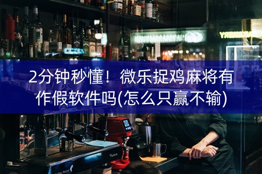 2分钟秒懂！微乐捉鸡麻将有作假软件吗(怎么只赢不输)