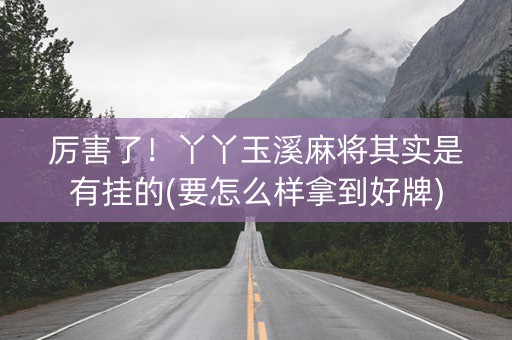 厉害了！丫丫玉溪麻将其实是有挂的(要怎么样拿到好牌)