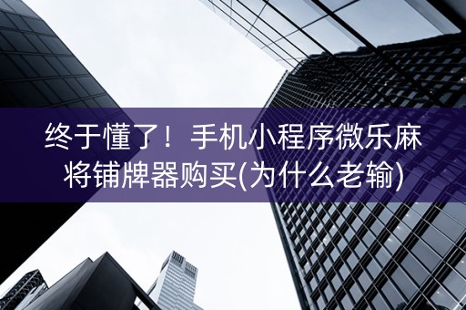 终于懂了！手机小程序微乐麻将铺牌器购买(为什么老输)