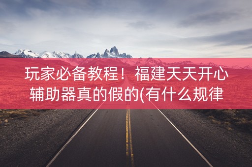玩家必备教程！福建天天开心辅助器真的假的(有什么规律吗)