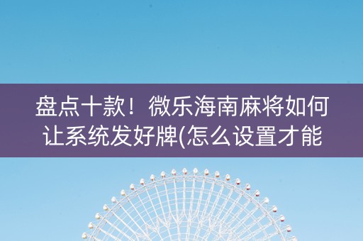 盘点十款！微乐海南麻将如何让系统发好牌(怎么设置才能赢)