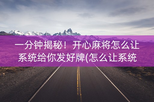 一分钟揭秘！开心麻将怎么让系统给你发好牌(怎么让系统给自己好牌)