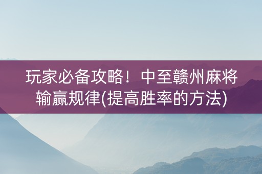 玩家必备攻略！中至赣州麻将输赢规律(提高胜率的方法)