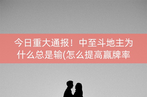 今日重大通报！中至斗地主为什么总是输(怎么提高赢牌率)