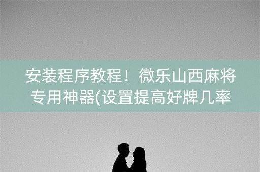 安装程序教程！微乐山西麻将专用神器(设置提高好牌几率)