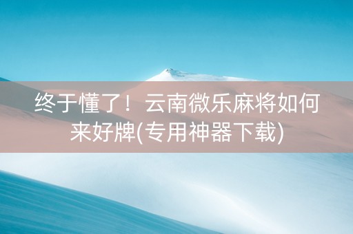 终于懂了！云南微乐麻将如何来好牌(专用神器下载)