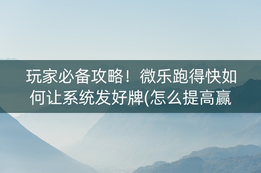 玩家必备攻略！微乐跑得快如何让系统发好牌(怎么提高赢牌率)