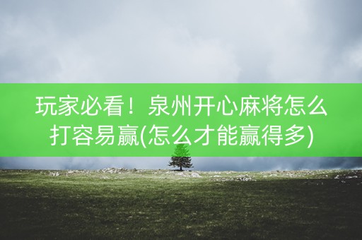 玩家必看！泉州开心麻将怎么打容易赢(怎么才能赢得多)