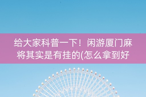 给大家科普一下！闲游厦门麻将其实是有挂的(怎么拿到好牌)