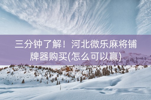 三分钟了解！河北微乐麻将铺牌器购买(怎么可以赢)