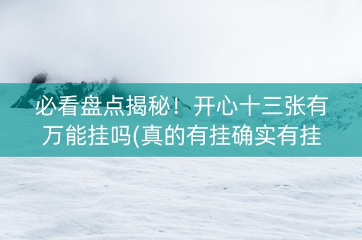 必看盘点揭秘！开心十三张有万能挂吗(真的有挂确实有挂)