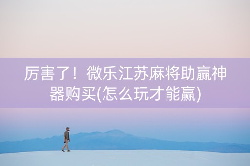 厉害了！微乐江苏麻将助赢神器购买(怎么玩才能赢)