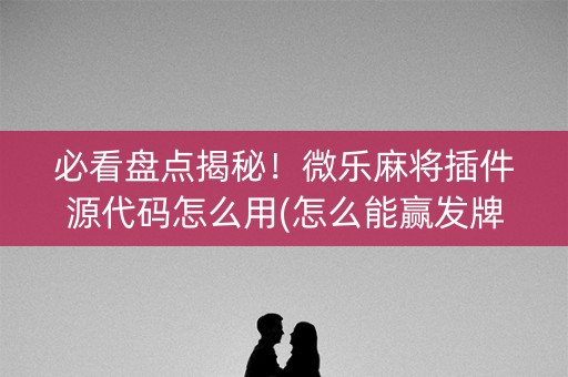 必看盘点揭秘！微乐麻将插件源代码怎么用(怎么能赢发牌规律)
