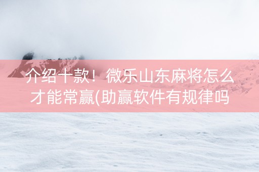 介绍十款！微乐山东麻将怎么才能常赢(助赢软件有规律吗)