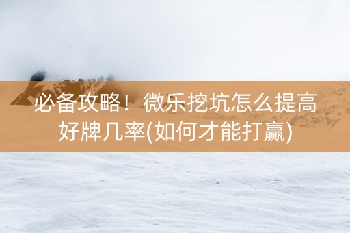 必备攻略！微乐挖坑怎么提高好牌几率(如何才能打赢)