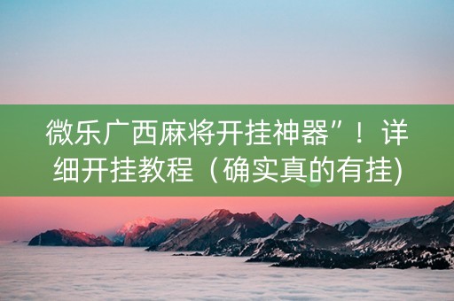 微乐广西麻将开挂神器”！详细开挂教程（确实真的有挂)-知乎