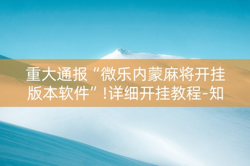 重大通报“微乐内蒙麻将开挂版本软件”!详细开挂教程-知乎