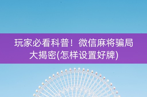 玩家必看科普！微信麻将骗局大揭密(怎样设置好牌)