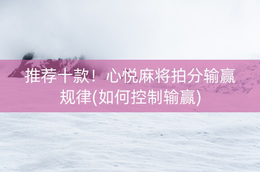 推荐十款！心悦麻将拍分输赢规律(如何控制输赢)