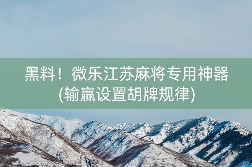 黑料！微乐江苏麻将专用神器(输赢设置胡牌规律)