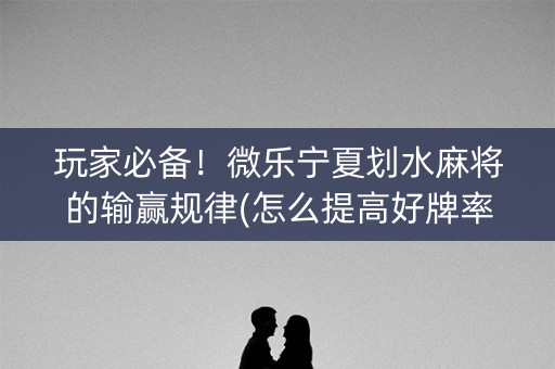 玩家必备！微乐宁夏划水麻将的输赢规律(怎么提高好牌率)
