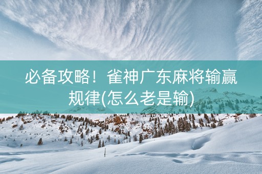 必备攻略！雀神广东麻将输赢规律(怎么老是输)